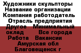 Художники-скульпторы › Название организации ­ Компания-работодатель › Отрасль предприятия ­ Другое › Минимальный оклад ­ 1 - Все города Работа » Вакансии   . Амурская обл.,Благовещенск г.